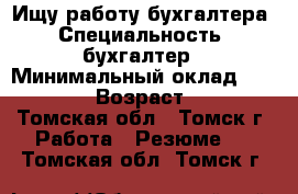 Ищу работу бухгалтера › Специальность ­ бухгалтер › Минимальный оклад ­ 30 000 › Возраст ­ 46 - Томская обл., Томск г. Работа » Резюме   . Томская обл.,Томск г.